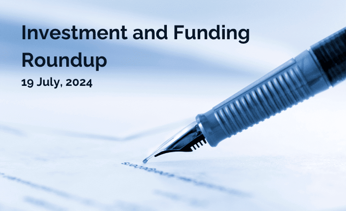 Investment And Funding Roundup 19 July 2024 7